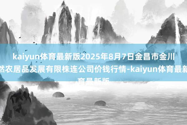 kaiyun体育最新版2025年8月7日金昌市金川自然农居品发展有限株连公司价钱行情-kaiyun体育最新版