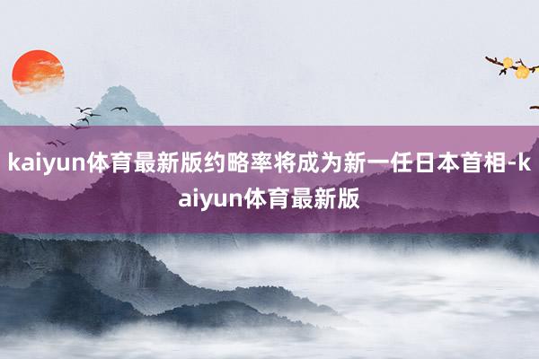 kaiyun体育最新版约略率将成为新一任日本首相-kaiyun体育最新版