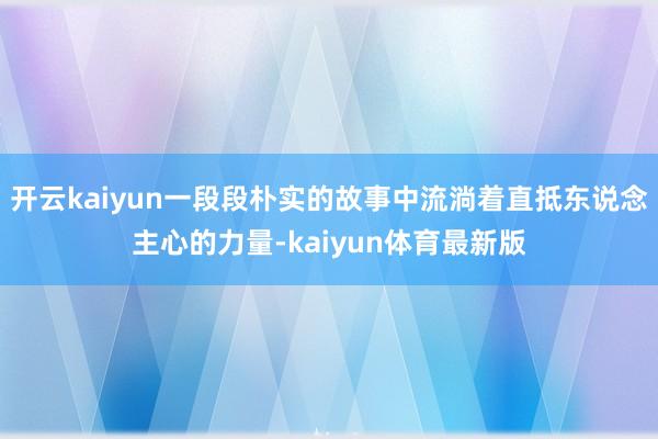 开云kaiyun一段段朴实的故事中流淌着直抵东说念主心的力量-kaiyun体育最新版