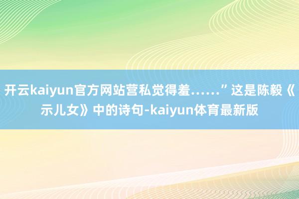 开云kaiyun官方网站营私觉得羞……”这是陈毅《示儿女》中的诗句-kaiyun体育最新版