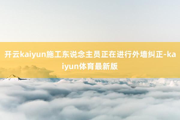 开云kaiyun施工东说念主员正在进行外墙纠正-kaiyun体育最新版