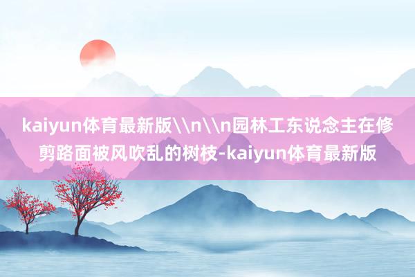 kaiyun体育最新版\n\n园林工东说念主在修剪路面被风吹乱的树枝-kaiyun体育最新版