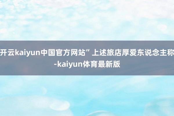 开云kaiyun中国官方网站”上述旅店厚爱东说念主称-kaiyun体育最新版