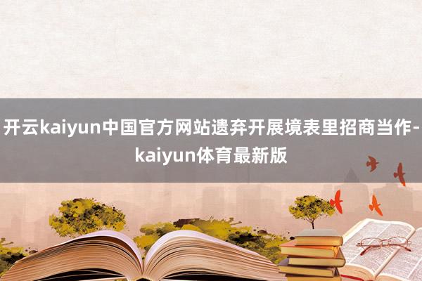 开云kaiyun中国官方网站遗弃开展境表里招商当作-kaiyun体育最新版