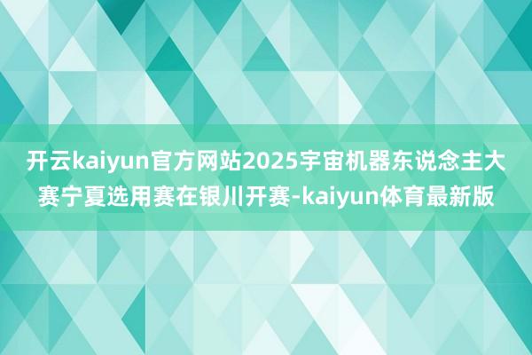 开云kaiyun官方网站2025宇宙机器东说念主大赛宁夏选用赛在银川开赛-kaiyun体育最新版