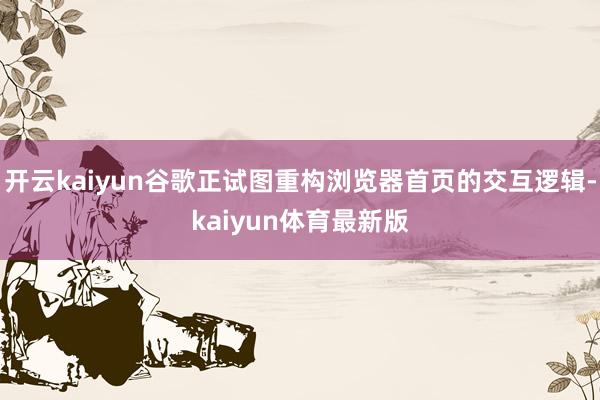 开云kaiyun谷歌正试图重构浏览器首页的交互逻辑-kaiyun体育最新版