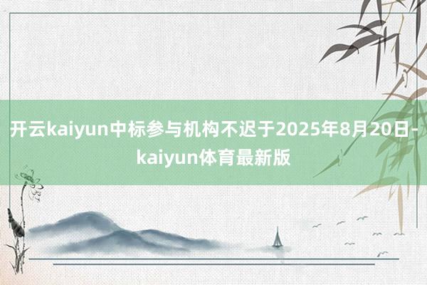 开云kaiyun中标参与机构不迟于2025年8月20日-kaiyun体育最新版