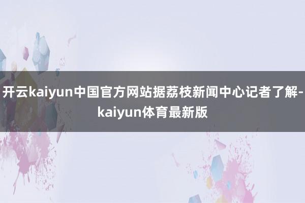 开云kaiyun中国官方网站据荔枝新闻中心记者了解-kaiyun体育最新版