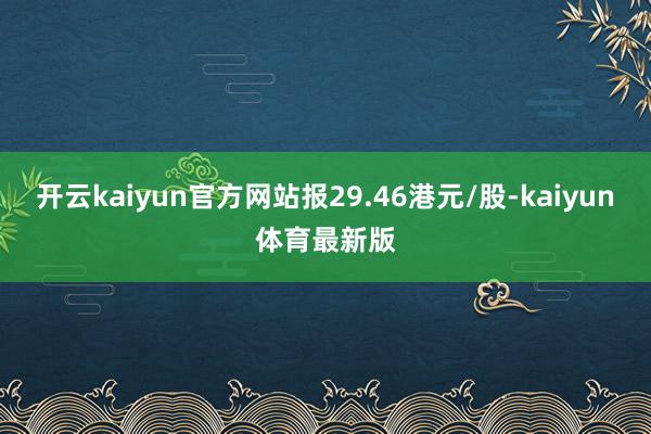 开云kaiyun官方网站报29.46港元/股-kaiyun体育最新版