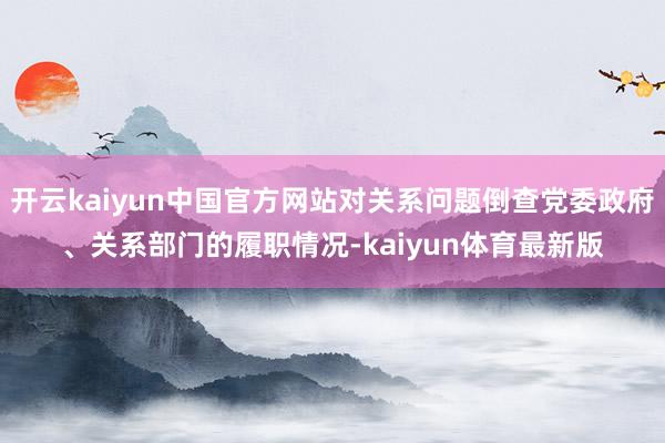 开云kaiyun中国官方网站对关系问题倒查党委政府、关系部门的履职情况-kaiyun体育最新版