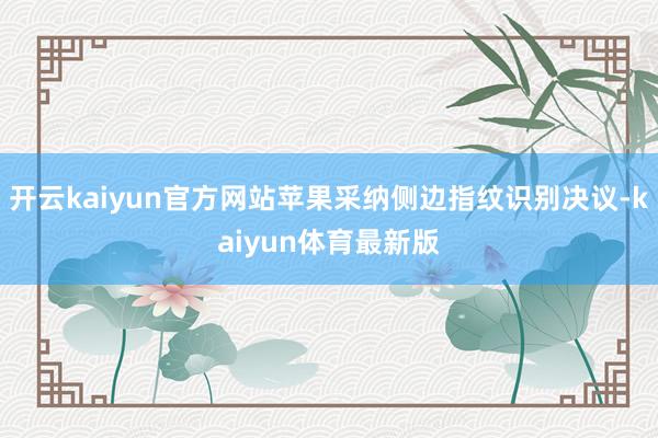 开云kaiyun官方网站苹果采纳侧边指纹识别决议-kaiyun体育最新版