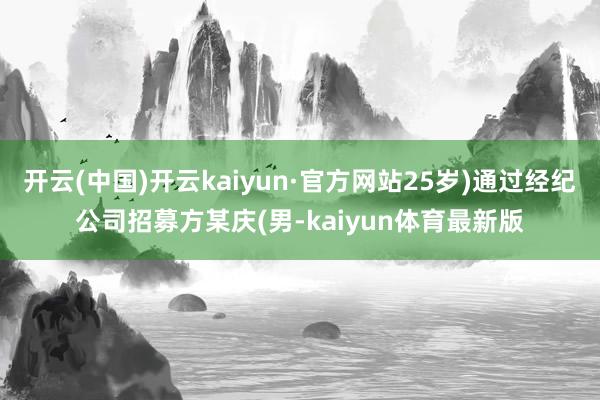 开云(中国)开云kaiyun·官方网站25岁)通过经纪公司招募方某庆(男-kaiyun体育最新版