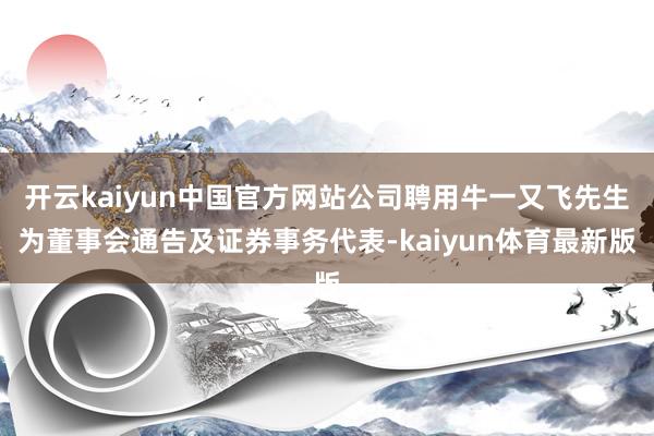开云kaiyun中国官方网站公司聘用牛一又飞先生为董事会通告及证券事务代表-kaiyun体育最新版