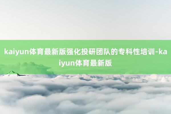 kaiyun体育最新版强化投研团队的专科性培训-kaiyun体育最新版