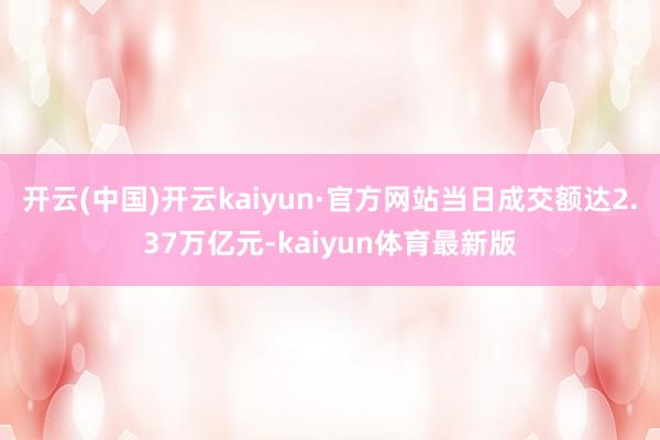 开云(中国)开云kaiyun·官方网站当日成交额达2.37万亿元-kaiyun体育最新版