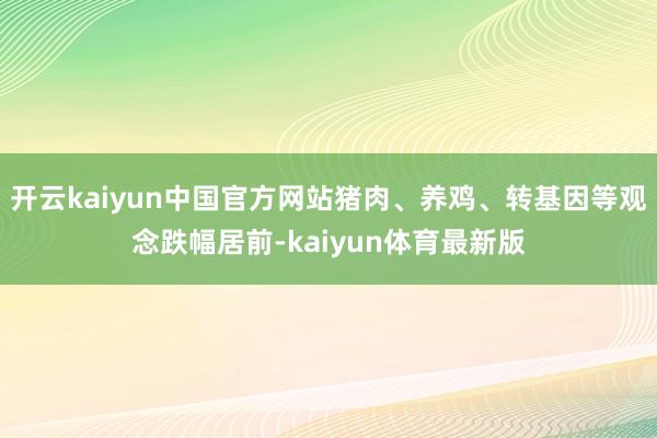 开云kaiyun中国官方网站猪肉、养鸡、转基因等观念跌幅居前-kaiyun体育最新版