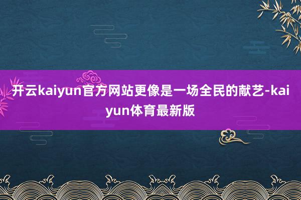 开云kaiyun官方网站更像是一场全民的献艺-kaiyun体育最新版