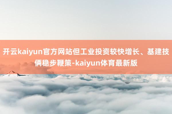 开云kaiyun官方网站但工业投资较快增长、基建技俩稳步鞭策-kaiyun体育最新版