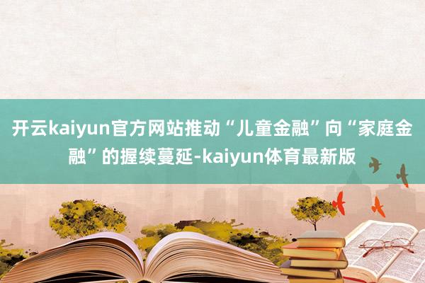 开云kaiyun官方网站推动“儿童金融”向“家庭金融”的握续蔓延-kaiyun体育最新版