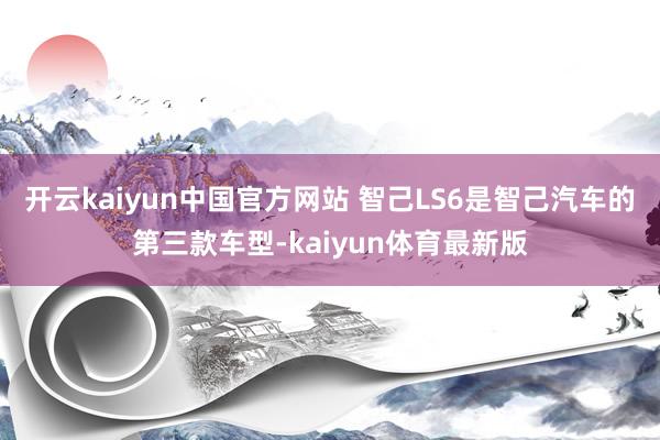 开云kaiyun中国官方网站   智己LS6是智己汽车的第三款车型-kaiyun体育最新版