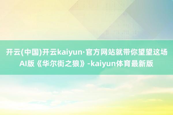 开云(中国)开云kaiyun·官方网站就带你望望这场AI版《华尔街之狼》-kaiyun体育最新版