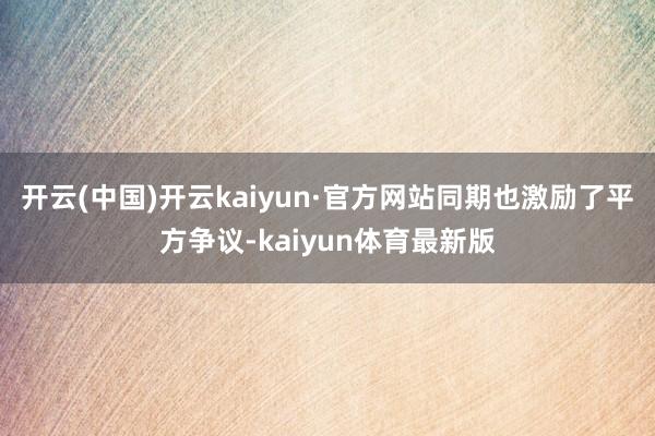 开云(中国)开云kaiyun·官方网站同期也激励了平方争议-kaiyun体育最新版
