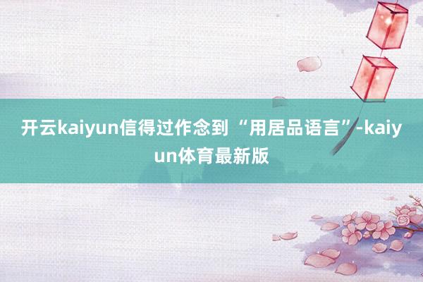 开云kaiyun信得过作念到 “用居品语言”-kaiyun体育最新版