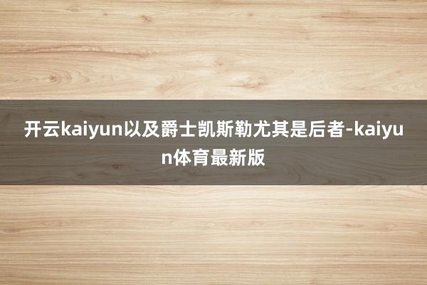 开云kaiyun以及爵士凯斯勒尤其是后者-kaiyun体育最新版