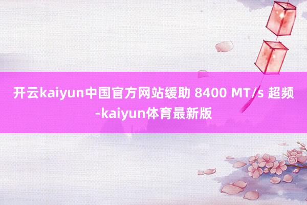开云kaiyun中国官方网站缓助 8400 MT/s 超频-kaiyun体育最新版