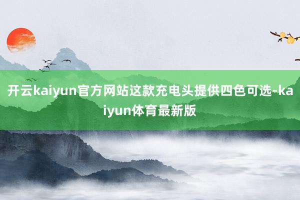 开云kaiyun官方网站这款充电头提供四色可选-kaiyun体育最新版