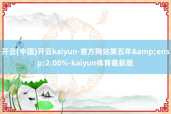 开云(中国)开云kaiyun·官方网站第五年 2.00%-kaiyun体育最新版