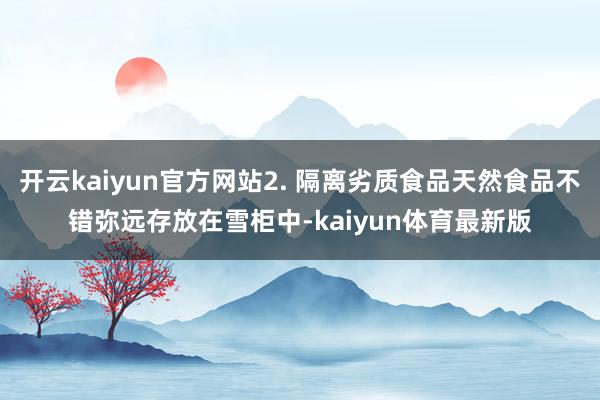 开云kaiyun官方网站2. 隔离劣质食品天然食品不错弥远存放在雪柜中-kaiyun体育最新版
