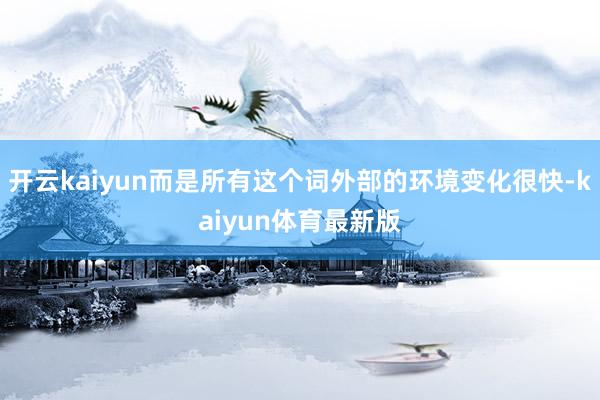 开云kaiyun而是所有这个词外部的环境变化很快-kaiyun体育最新版