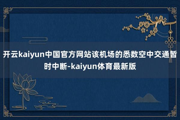 开云kaiyun中国官方网站该机场的悉数空中交通暂时中断-kaiyun体育最新版