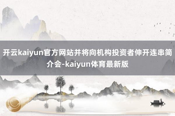 开云kaiyun官方网站并将向机构投资者伸开连串简介会-kaiyun体育最新版