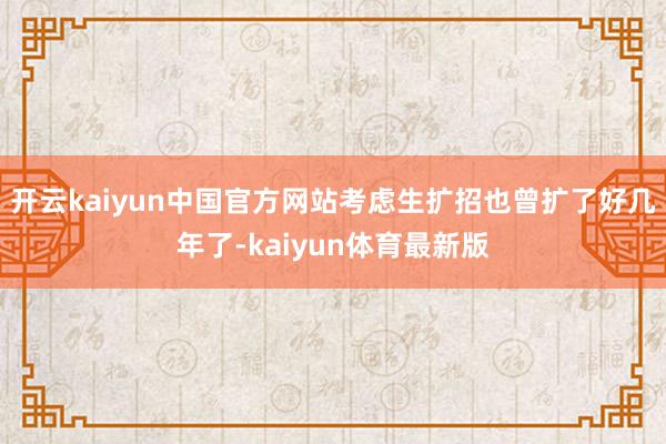 开云kaiyun中国官方网站考虑生扩招也曾扩了好几年了-kaiyun体育最新版