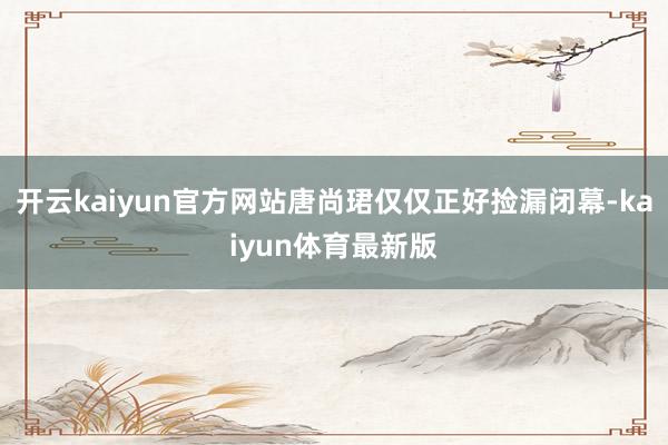 开云kaiyun官方网站唐尚珺仅仅正好捡漏闭幕-kaiyun体育最新版