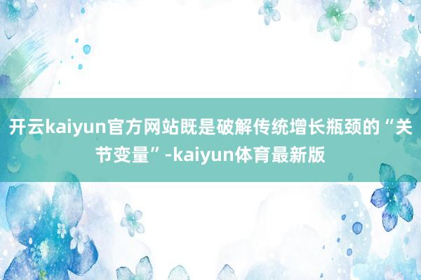 开云kaiyun官方网站既是破解传统增长瓶颈的“关节变量”-kaiyun体育最新版