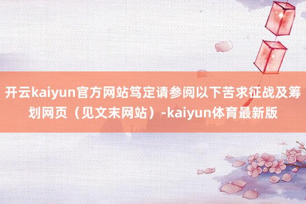 开云kaiyun官方网站笃定请参阅以下苦求征战及筹划网页（见文末网站）-kaiyun体育最新版
