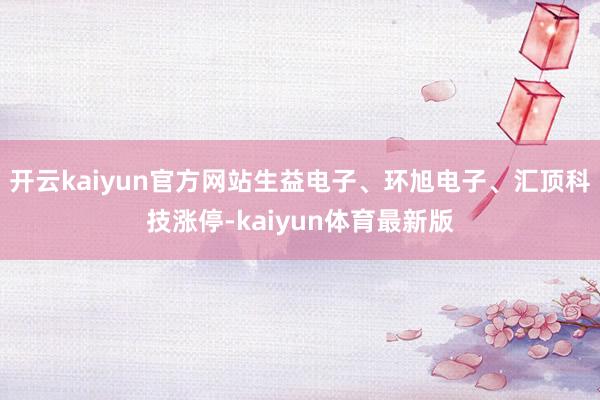 开云kaiyun官方网站生益电子、环旭电子、汇顶科技涨停-kaiyun体育最新版