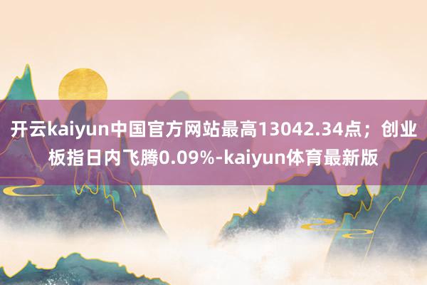 开云kaiyun中国官方网站最高13042.34点；创业板指日内飞腾0.09%-kaiyun体育最新版