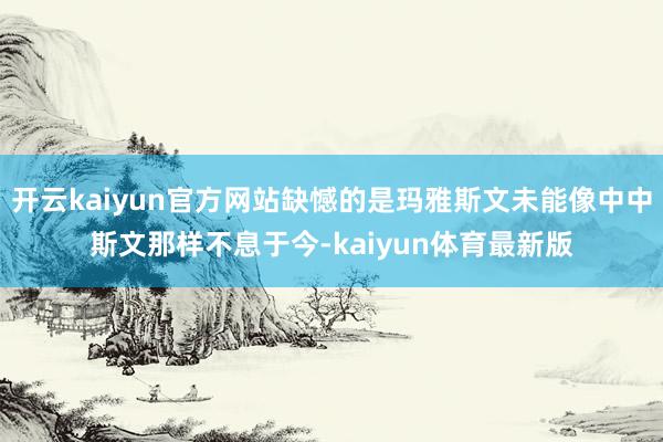 开云kaiyun官方网站缺憾的是玛雅斯文未能像中中斯文那样不息于今-kaiyun体育最新版
