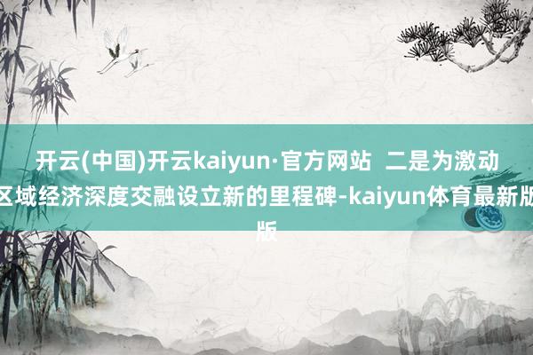 开云(中国)开云kaiyun·官方网站  二是为激动区域经济深度交融设立新的里程碑-kaiyun体育最新版
