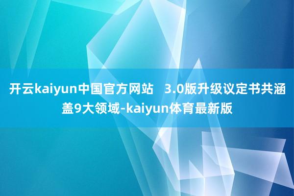 开云kaiyun中国官方网站   3.0版升级议定书共涵盖9大领域-kaiyun体育最新版