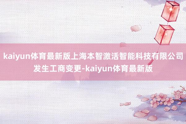 kaiyun体育最新版上海本智激活智能科技有限公司发生工商变更-kaiyun体育最新版