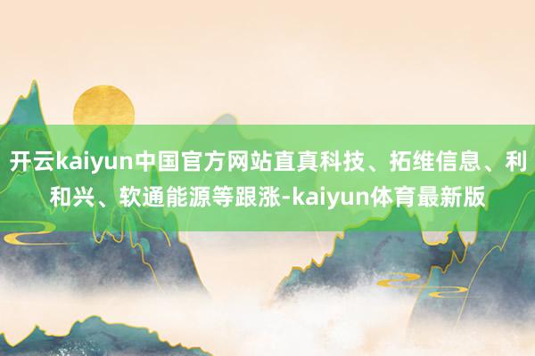 开云kaiyun中国官方网站直真科技、拓维信息、利和兴、软通能源等跟涨-kaiyun体育最新版