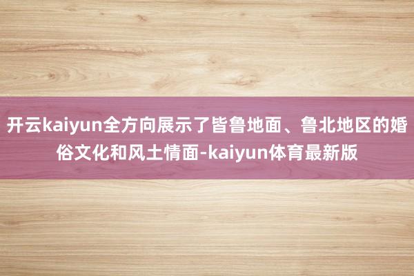 开云kaiyun全方向展示了皆鲁地面、鲁北地区的婚俗文化和风土情面-kaiyun体育最新版