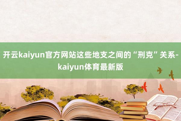 开云kaiyun官方网站这些地支之间的“刑克”关系-kaiyun体育最新版
