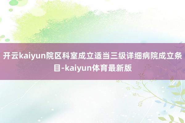 开云kaiyun院区科室成立适当三级详细病院成立条目-kaiyun体育最新版