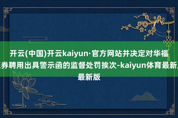 开云(中国)开云kaiyun·官方网站并决定对华福证券聘用出具警示函的监督处罚挨次-kaiyun体育最新版